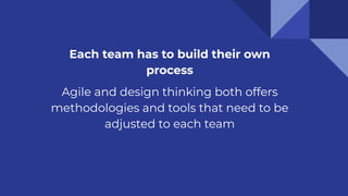 Each team has to build their own
process
Agile and design thinking both offers
methodologies and tools that need to be
adjusted to each team
 