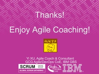 Thanks!
Enjoy Agile Coaching!
Yi XU, Agile Coach & Consultant
GCG Agile/DevOps CoE, IBM GBS
 