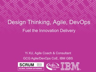 Design Thinking, Agile, DevOps
Fuel the Innovation Delivery
Yi XU, Agile Coach & Consultant
GCG Agile/DevOps CoE, IBM GBS
 