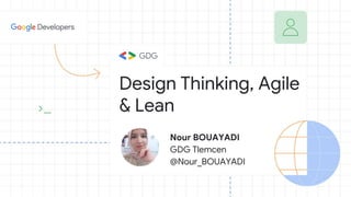 Nour BOUAYADI
GDG Tlemcen
@Nour_BOUAYADI
Design Thinking, Agile
& Lean
 