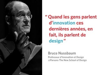 “ Quand les gens parlent
d’innovation ces
dernières années, en
fait, ils parlent de
design”
Bruce Nussbaum
Professeur d’Innovation et Design
@Parsons The New School of Design
 