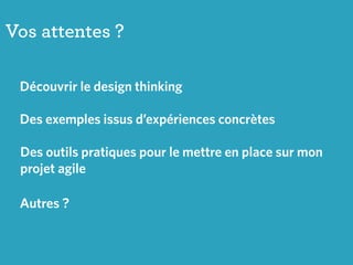 Vos attentes ?
Découvrir le design thinking
Des outils pratiques pour le mettre en place sur mon
projet agile
Des exemples issus d’expériences concrètes
Autres ?
 
