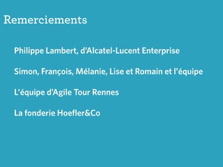 Remerciements
Philippe Lambert, d’Alcatel-Lucent Enterprise
Simon, François, Mélanie, Lise et Romain et l’équipe
L’équipe d’Agile Tour Rennes
La fonderie Hoefler&Co
 
