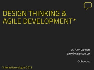*interactive cologne 2013
DESIGN THINKING &
AGILE DEVELOPMENT*
W. Alex Jansen
alex@wajansen.co
@phaoust
 