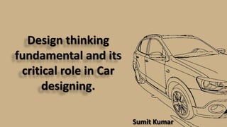 Design thinking
fundamental and its
critical role in Car
designing.
Sumit Kumar
 