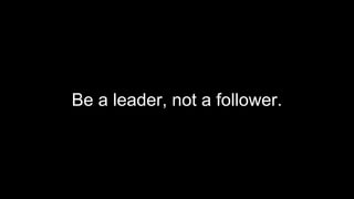Be a leader, not a follower.
 