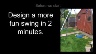 Before we start
Design a more
fun swing in 2
minutes.
 