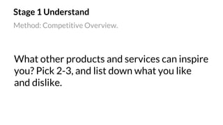 Stage 1 Understand
What other products and services can inspire
you? Pick 2-3, and list down what you like
and dislike.
Method: Competitive Overview.
 