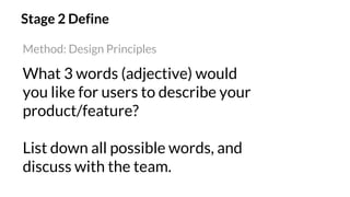 Stage 2 Define
What 3 words (adjective) would
you like for users to describe your
product/feature?
List down all possible words, and
discuss with the team.
Method: Design Principles
 