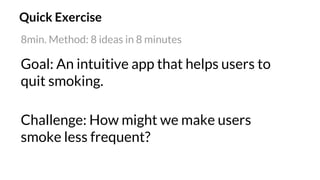 Goal: An intuitive app that helps users to
quit smoking.
8min. Method: 8 ideas in 8 minutes
Challenge: How might we make users
smoke less frequent?
Quick Exercise
 
