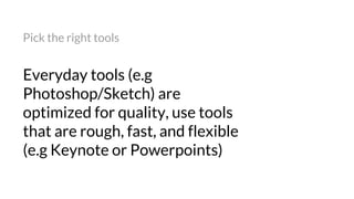 Everyday tools (e.g
Photoshop/Sketch) are
optimized for quality, use tools
that are rough, fast, and flexible
(e.g Keynote or Powerpoints)
Pick the right tools
 