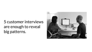 5 customer interviews
are enough to reveal
big patterns.
 