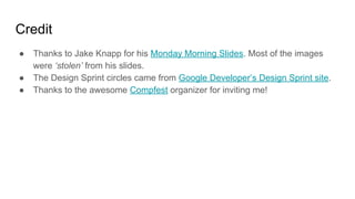 Credit
● Thanks to Jake Knapp for his Monday Morning Slides. Most of the images
were ‘stolen’ from his slides.
● The Design Sprint circles came from Google Developer’s Design Sprint site.
● Thanks to the awesome Compfest organizer for inviting me!
 