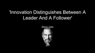 'Innovation Distinguishes Between A
Leader And A Follower'
Steve Jobs
 