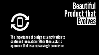 The importanceof designas a motivationto
continuedinnovation ratherthan a static
approach thatassumesa single conclusion
Beautiful
Product that
Evolves
 