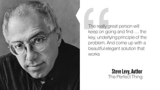 “The really great person will
keep on going and find … the
key, underlying principle of the
problem. And come up with a
beautiful elegant solution that
works
Steve Levy,Author
The Perfect Thing
 