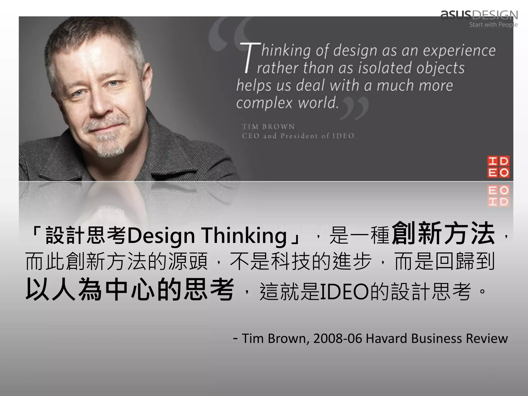「設計思考Design Thinking」，是一種創新方法，
而此創新方法的源頭，不是科技的進步，而是回歸到
以人為中心的思考，這就是IDEO的設計思考。
            - Tim Brown, 2008-06 Havard Business Review

2012/9/7                                           16
 