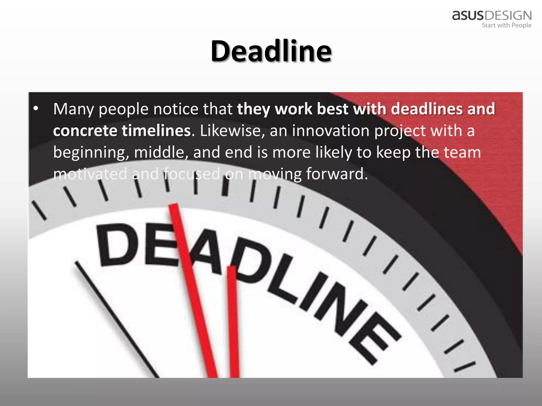 Deadline
• Many people notice that they work best with deadlines and
  concrete timelines. Likewise, an innovation project with a
  beginning, middle, and end is more likely to keep the team
  motivated and focused on moving forward.




2012/9/7                                                       29
 