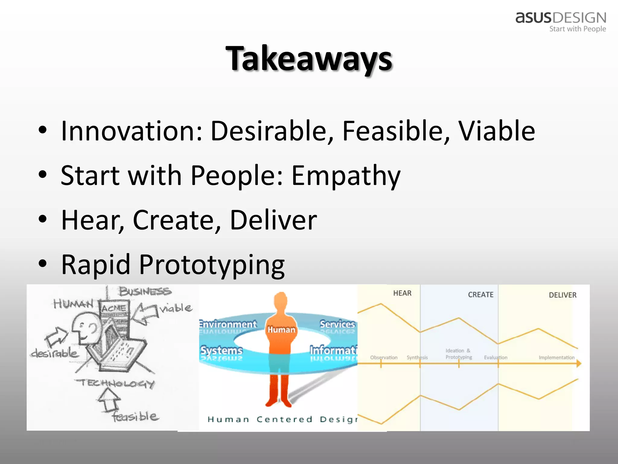 Takeaways
•   Innovation: Desirable, Feasible, Viable
•   Start with People: Empathy
•   Hear, Create, Deliver
•   Rapid Prototyping




2012/9/7                                      31
 