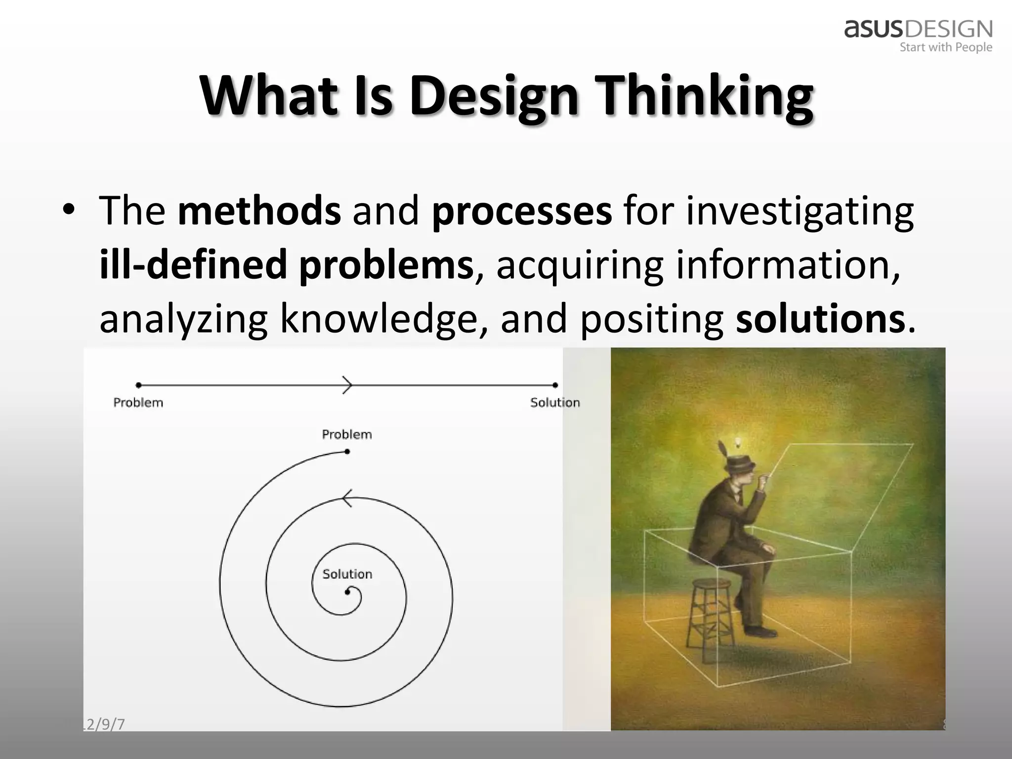 What Is Design Thinking
• The methods and processes for investigating
  ill-defined problems, acquiring information,
  analyzing knowledge, and positing solutions.




2012/9/7                                         8
 
