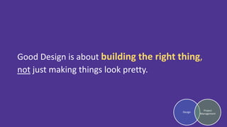 Good Design is about building the right thing,
not just making things look pretty.
Design
Project
Management
 