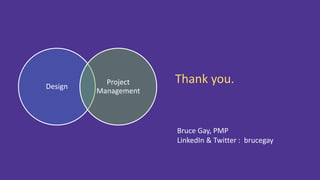 Design
Project
Management
Thank you.
Bruce Gay, PMP
LinkedIn & Twitter : brucegay
 