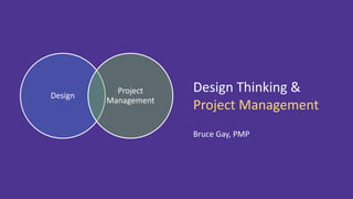 Design
Project
Management
Design Thinking &
Project Management
Bruce Gay, PMP
 