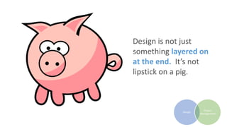 Design is not just
something layered on
at the end. It’s not
lipstick on a pig.
Design
Project
Management
 
