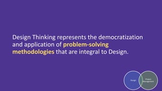 Design Thinking represents the democratization
and application of problem-solving
methodologies that are integral to Desig...