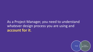 As a Project Manager, you need to understand
whatever design process you are using and
account for it.
Design
Project
Management
 