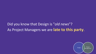 Did you know that Design is "old news"?
As Project Managers we are late to this party.
Design
Project
Management
 