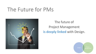 Design
Project
Management
The Future for PMs
The future of
Project Management
is deeply linked with Design.
 