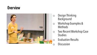 Overview
o Design Thinking
Background
o Workshop Examples &
Methods
o Two Recent Workshop Case
Studies
o Evaluation Result...