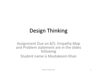 Design Thinking
Assignment Due on 8/5. Empathy Map
and Problem statement are in the slides
following
Student name is Mustakeem Khan
1
Design Tinking Class
 