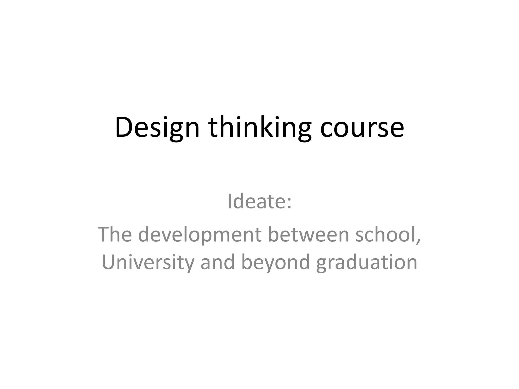 Design thinking course
Ideate:
The development between school,
University and beyond graduation
 
