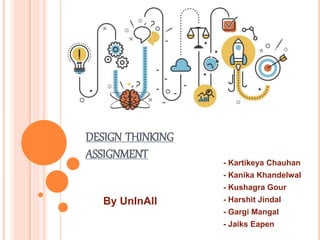 DESIGN THINKING
ASSIGNMENT
- Kartikeya Chauhan
- Kanika Khandelwal
- Kushagra Gour
- Harshit Jindal
- Gargi Mangal
- Jaiks Eapen
By UnInAll
 