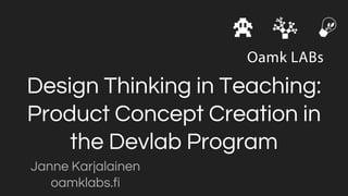 Design Thinking in Teaching:
Product Concept Creation in
the Devlab Program
Janne Karjalainen
oamklabs.fi
 