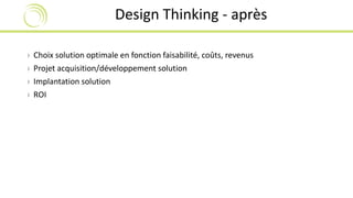 Design Thinking - après 
› Choix solution optimale en fonction faisabilité, coûts, revenus 
› Projet acquisition/développement solution 
› Implantation solution 
› ROI 
 