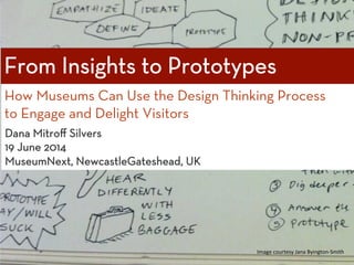 How Museums Can Use the Design Thinking Process
to Engage and Delight Visitors


Dana Mitroﬀ Silvers 
19 June 2014 
MuseumNext, NewcastleGateshead, UK 
Image	
  courtesy	
  Jana	
  Byington-­‐Smith	
  
 