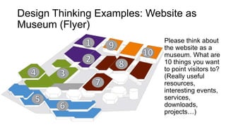 Please think about
the website as a
museum. What are
10 things you want
to point visitors to?
(Really useful
resources,
interesting events,
services,
downloads,
projects…)
Design Thinking Examples: Website as
Museum (Flyer)
 