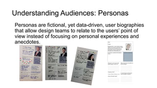 Audience: Pwebsite ersonas
Personas are fictional, yet data-driven, user biographies
that allow design teams to relate to the users’ point of
view instead of focusing on personal experiences and
anecdotes.
Understanding Audiences: Personas
 