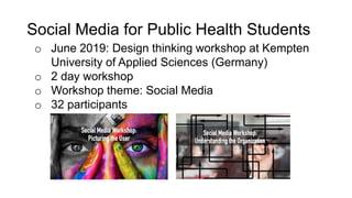 o June 2019: Design thinking workshop at Kempten
University of Applied Sciences (Germany)
o 2 day workshop
o Workshop theme: Social Media
o 32 participants
Social Media for Public Health Students
 