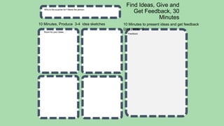 Find Ideas, Give and
Get Feedback, 30
Minutes
Who is the surprise for? Name the person.
Room for your Ideas....
Feedback:
10 Minutes, Produce 3-4 idea sketches 10 Minutes to present ideas and get feedback
(per person)
 