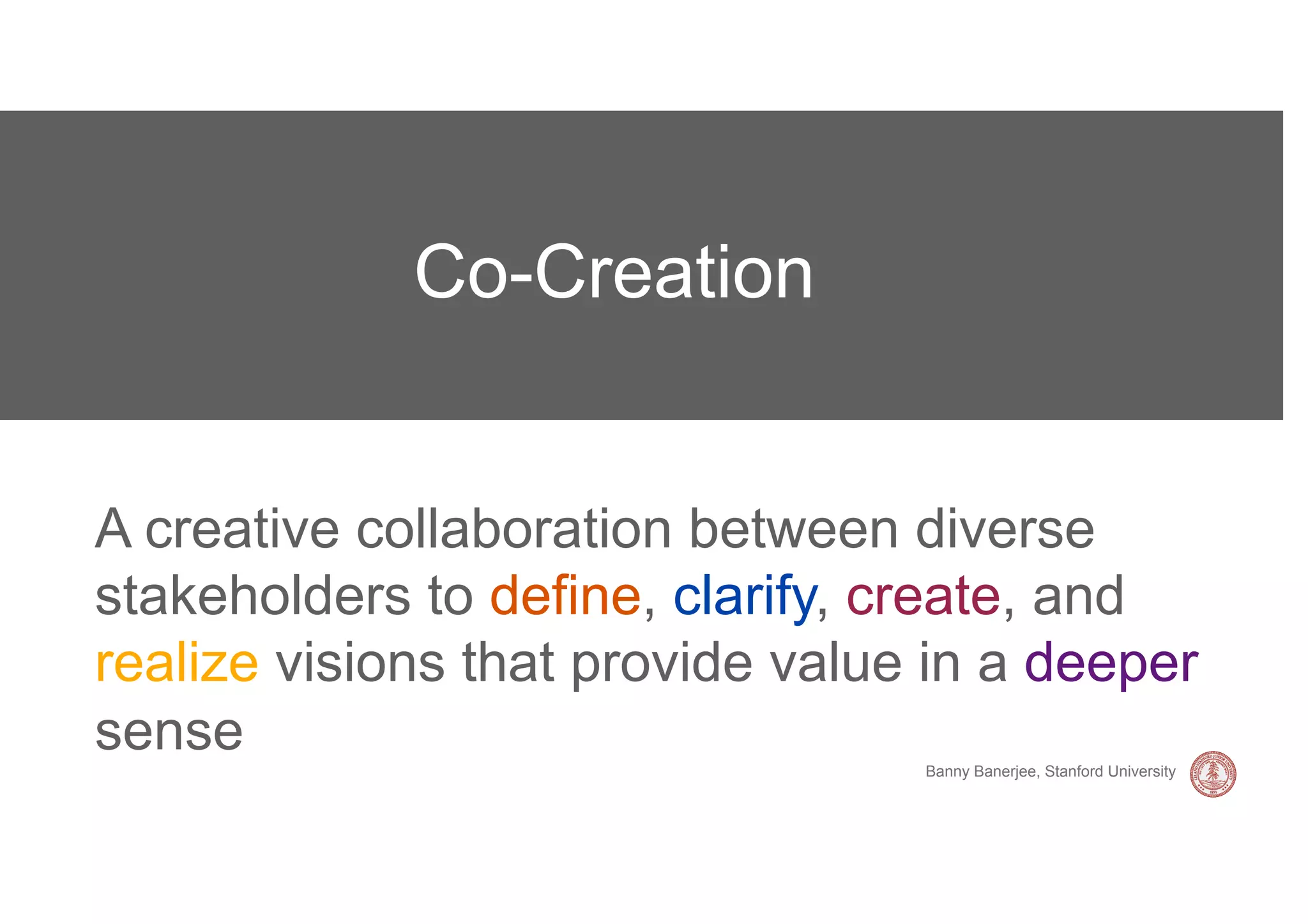 Co-Creation


A creative collaboration between diverse
stakeholders to define, clarify, create, and
realize visions that provide value in a deeper
sense                             Banny Banerjee, Stanford University
 