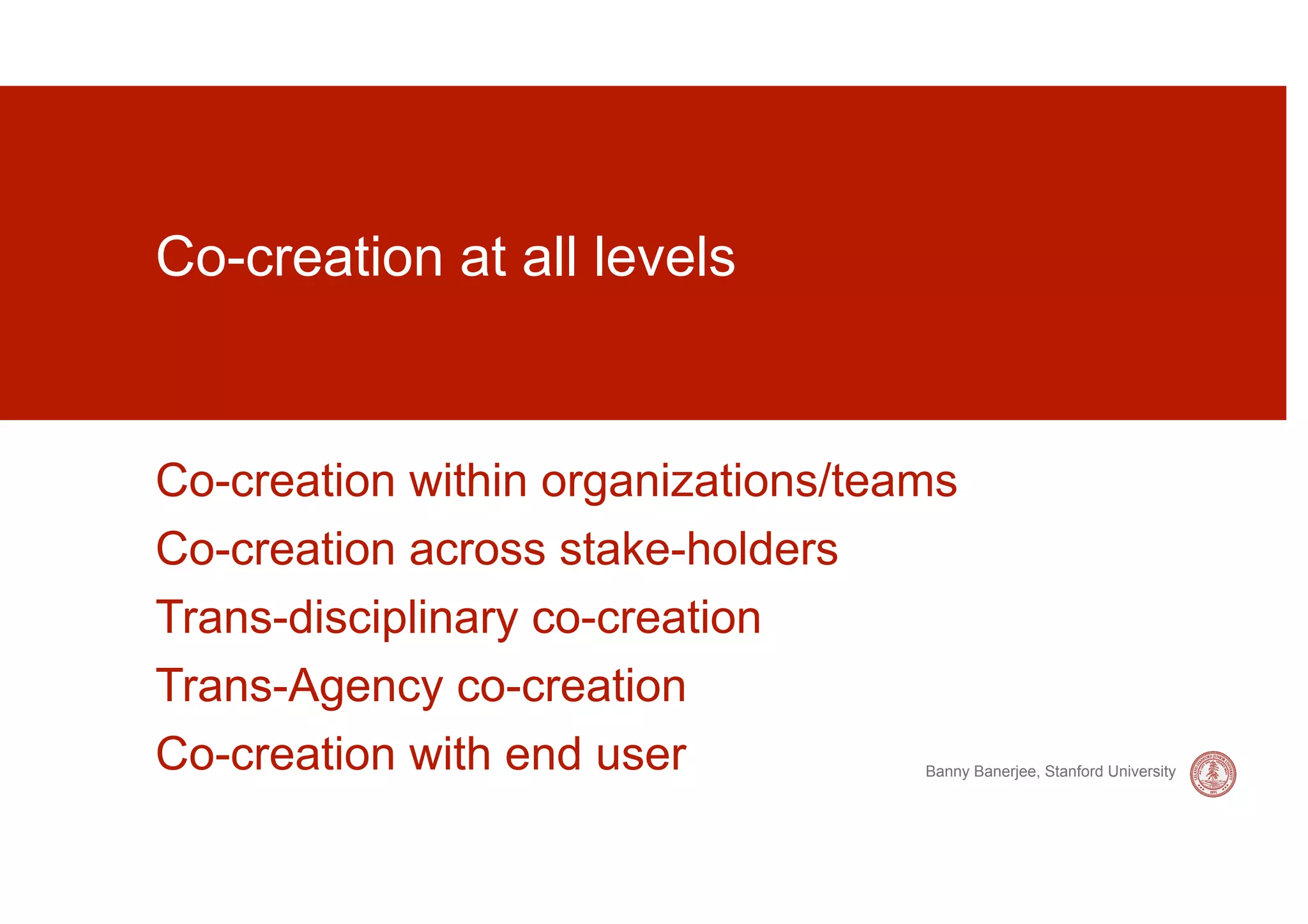 Co-creation at all levels


Co-creation within organizations/teams
Co-creation across stake-holders
Trans-disciplinary co-creation
Trans-Agency co-creation
Co-creation with end user           Banny Banerjee, Stanford University
 