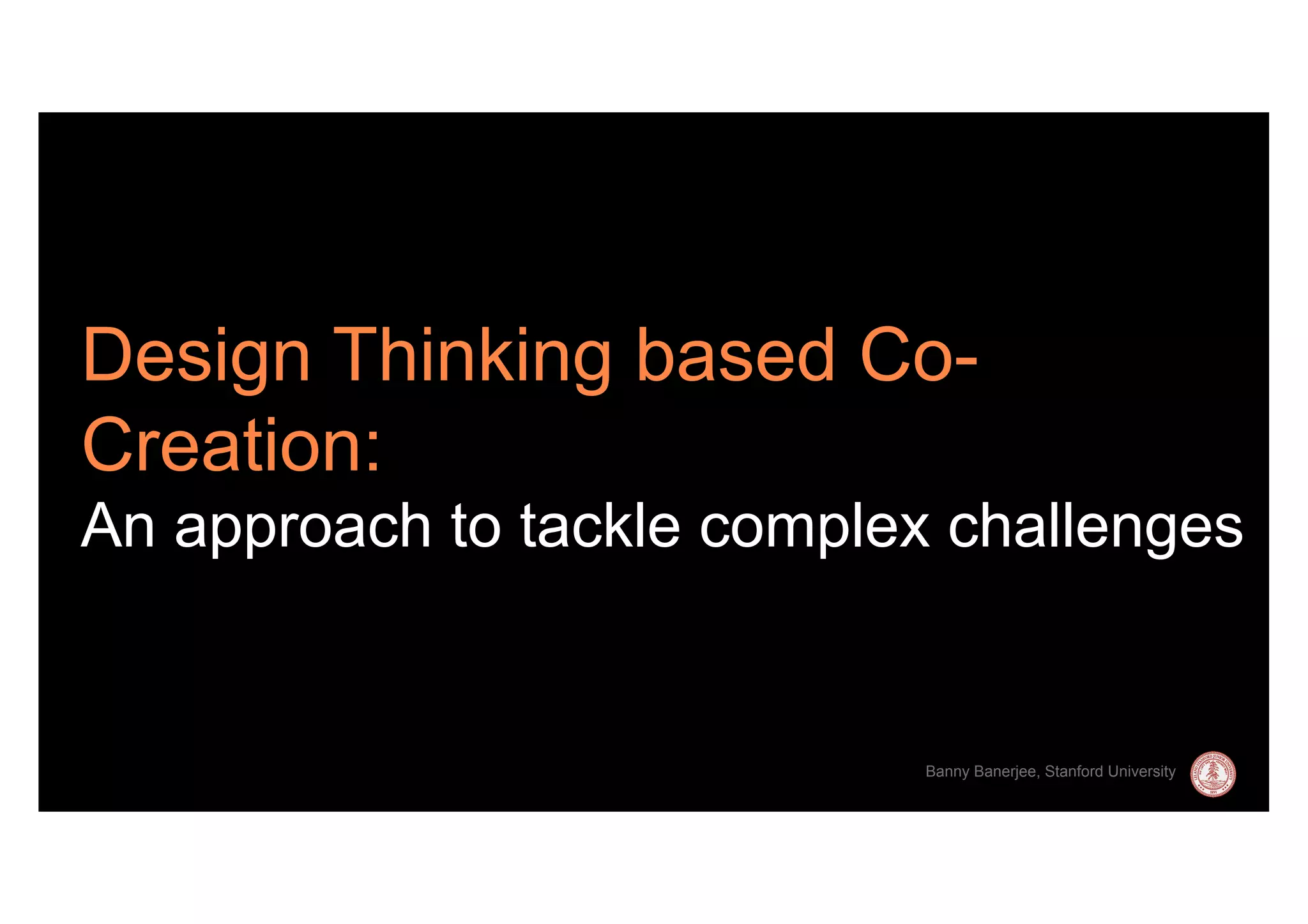 Design Thinking based Co-
Creation:         Text

An approach to tackle complex challenges


                             Banny Banerjee, Stanford University
 