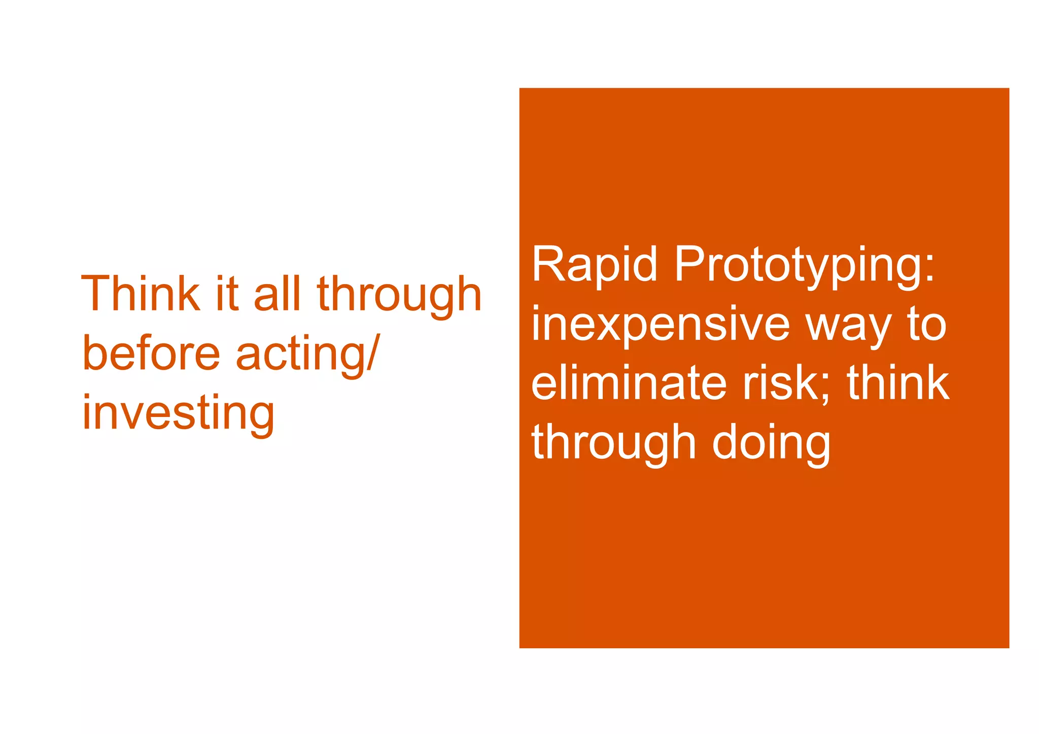 Rapid Prototyping:
Think it all through
                     inexpensive way to
before acting/
                     eliminate risk; think
investing
                     through doing
 