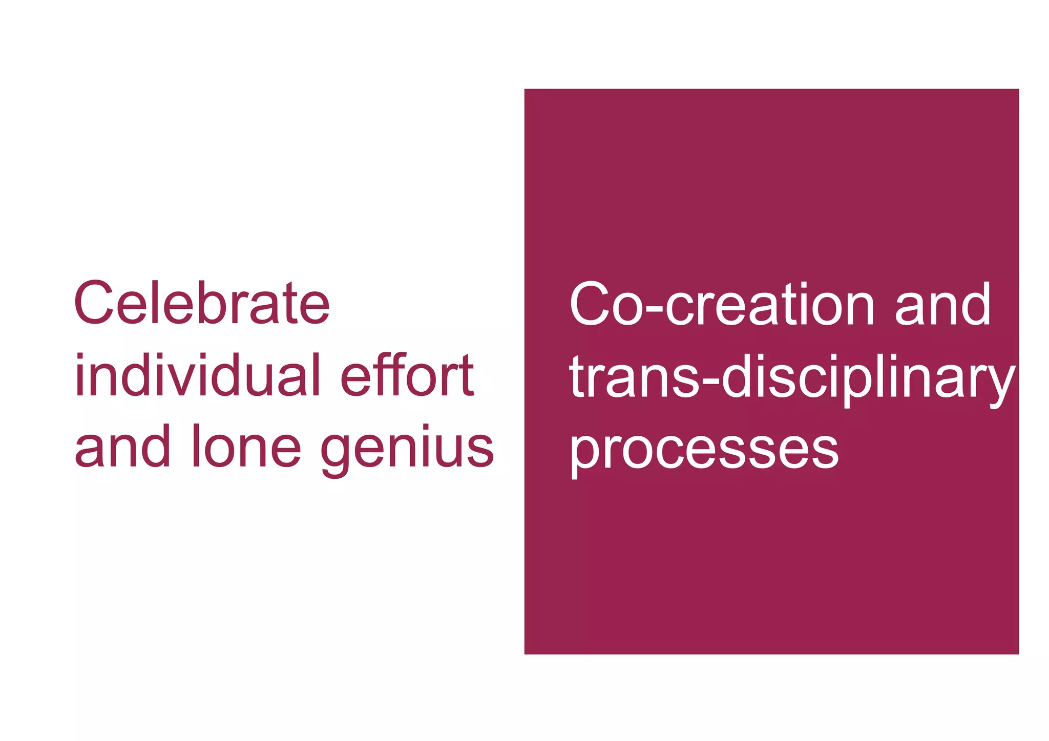 Celebrate           Co-creation and
individual effort   trans-disciplinary
and lone genius     processes
 