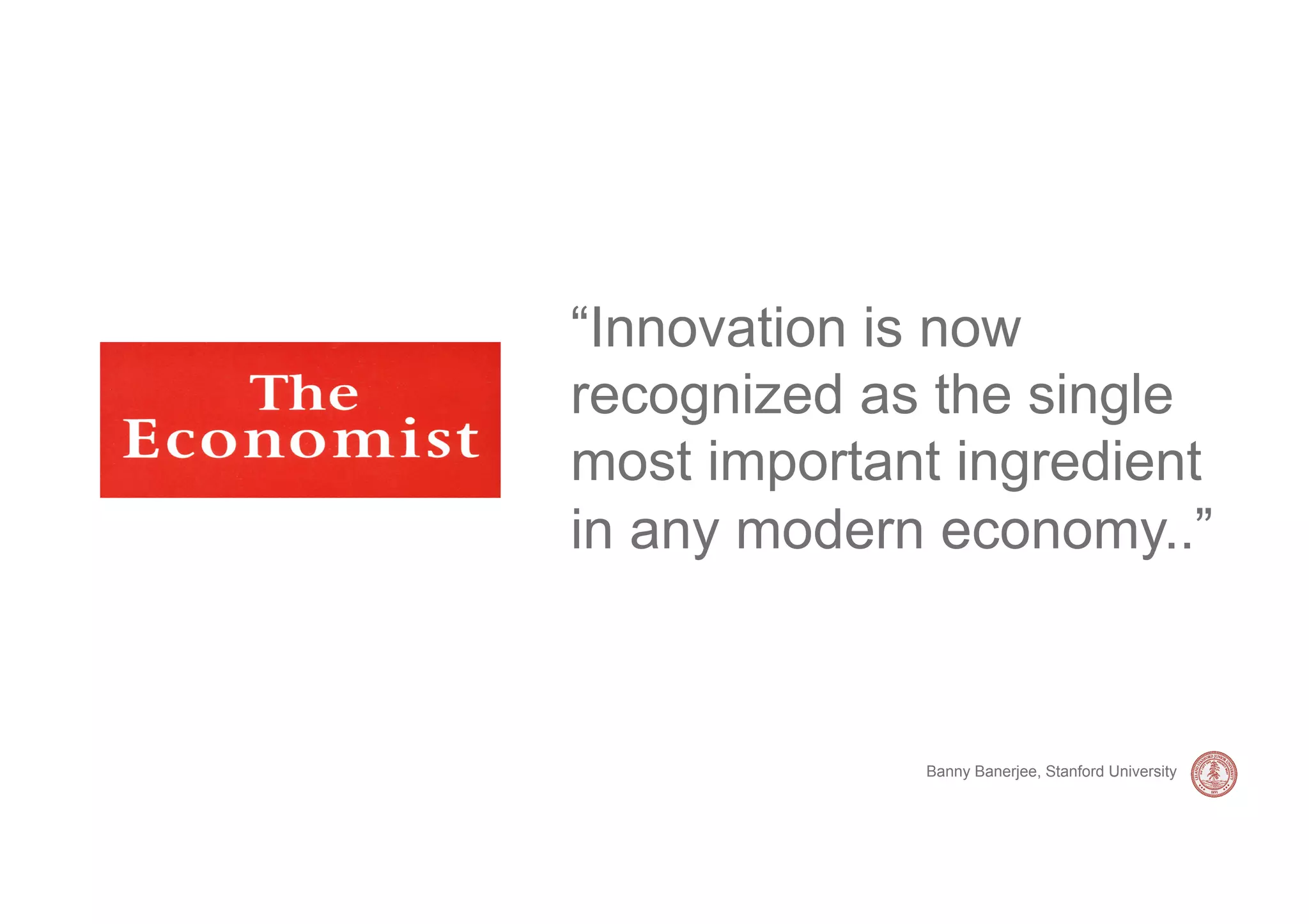 “Innovation is now
recognized as the single
most important ingredient
in any modern economy..”



             Banny Banerjee, Stanford University
 