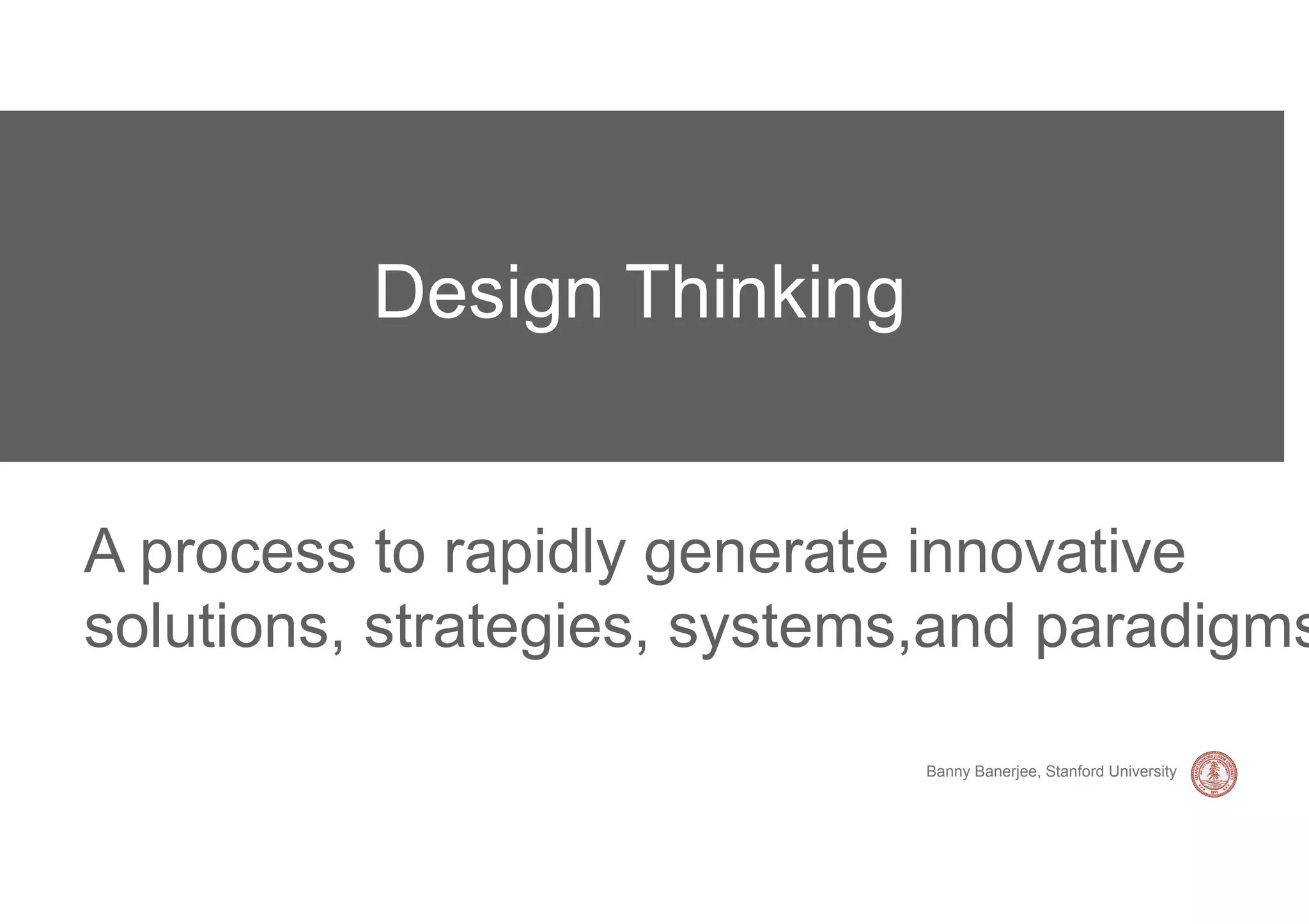 Design Thinking


A process to rapidly generate innovative
solutions, strategies, systems,and paradigms

                             Banny Banerjee, Stanford University
 
